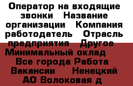 Оператор на входящие звонки › Название организации ­ Компания-работодатель › Отрасль предприятия ­ Другое › Минимальный оклад ­ 1 - Все города Работа » Вакансии   . Ненецкий АО,Волоковая д.